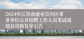 2024年江苏南通市崇川区事业单位公开招聘工作人员笔试成绩及资格复审公告