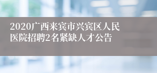 2020广西来宾市兴宾区人民医院招聘2名紧缺人才公告