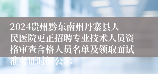 2024贵州黔东南州丹寨县人民医院更正招聘专业技术人员资格审查合格人员名单及领取面试准考证时间公示