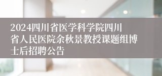 2024四川省医学科学院四川省人民医院余秋景教授课题组博士后招聘公告