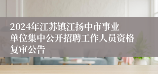 2024年江苏镇江扬中市事业单位集中公开招聘工作人员资格复审公告