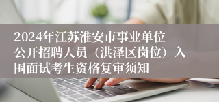 2024年江苏淮安市事业单位公开招聘人员（洪泽区岗位）入围面试考生资格复审须知