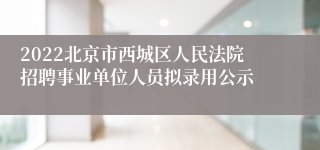 2022北京市西城区人民法院招聘事业单位人员拟录用公示