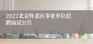 2022北京怀柔区事业单位招聘面试公告