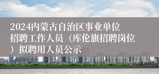 2024内蒙古自治区事业单位招聘工作人员（库伦旗招聘岗位）拟聘用人员公示