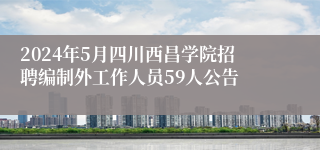 2024年5月四川西昌学院招聘编制外工作人员59人公告