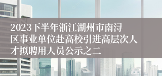 2023下半年浙江湖州市南浔区事业单位赴高校引进高层次人才拟聘用人员公示之二