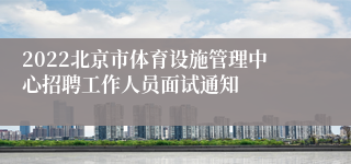 2022北京市体育设施管理中心招聘工作人员面试通知