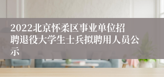 2022北京怀柔区事业单位招聘退役大学生士兵拟聘用人员公示