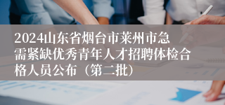 2024山东省烟台市莱州市急需紧缺优秀青年人才招聘体检合格人员公布（第二批）
