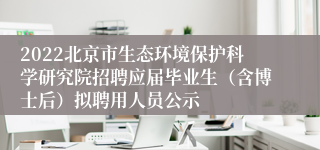 2022北京市生态环境保护科学研究院招聘应届毕业生（含博士后）拟聘用人员公示