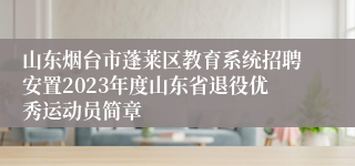 山东烟台市蓬莱区教育系统招聘安置2023年度山东省退役优秀运动员简章