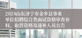 2024山东济宁市金乡县事业单位招聘综合类面试资格审查弃权、取消资格及递补人员公告