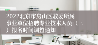 2022北京市房山区教委所属事业单位招聘专业技术人员（三）报名时间调整通知