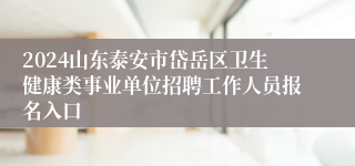 2024山东泰安市岱岳区卫生健康类事业单位招聘工作人员报名入口