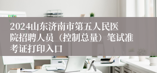 2024山东济南市第五人民医院招聘人员（控制总量）笔试准考证打印入口