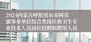 2024内蒙古呼伦贝尔市阿荣旗事业单位综合类岗位和卫生专业技术人员岗位招聘拟聘用人员公示（第一批）