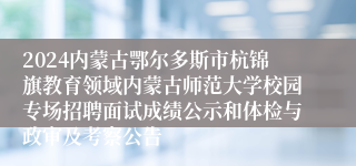 2024内蒙古鄂尔多斯市杭锦旗教育领域内蒙古师范大学校园专场招聘面试成绩公示和体检与政审及考察公告