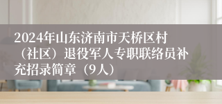 2024年山东济南市天桥区村（社区）退役军人专职联络员补充招录简章（9人）