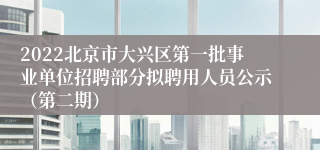 2022北京市大兴区第一批事业单位招聘部分拟聘用人员公示（第二期）