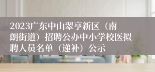 2023广东中山翠亨新区（南朗街道）招聘公办中小学校医拟聘人员名单（递补）公示