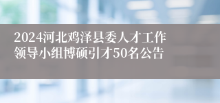 2024河北鸡泽县委人才工作领导小组博硕引才50名公告