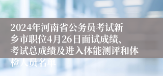 2024年河南省公务员考试新乡市职位4月26日面试成绩、考试总成绩及进入体能测评和体检人员名单