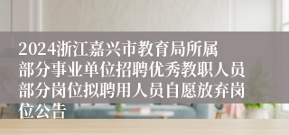 2024浙江嘉兴市教育局所属部分事业单位招聘优秀教职人员部分岗位拟聘用人员自愿放弃岗位公告