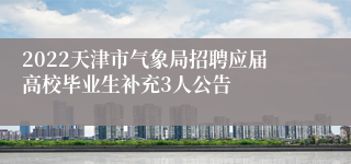 2022天津市气象局招聘应届高校毕业生补充3人公告