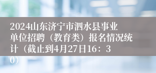 2024山东济宁市泗水县事业单位招聘（教育类）报名情况统计（截止到4月27日16：30）