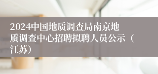 2024中国地质调查局南京地质调查中心招聘拟聘人员公示（江苏）