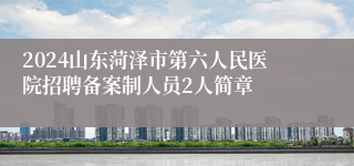 2024山东菏泽市第六人民医院招聘备案制人员2人简章