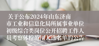  关于公布2024年山东济南市工业和信息化局所属事业单位初级综合类岗位公开招聘工作人员考察体检范围人选名单的公告
