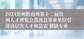 2024贵州黔南州第十二届贵州人才博览会荔波县事业单位引进高层次人才和急需 紧缺专业人才考核测评相关事宜公告