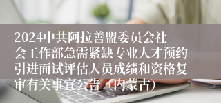 2024中共阿拉善盟委员会社会工作部急需紧缺专业人才预约引进面试评估人员成绩和资格复审有关事宜公告（内蒙古）