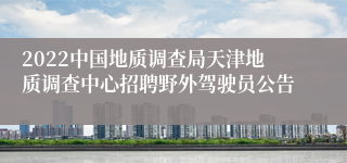 2022中国地质调查局天津地质调查中心招聘野外驾驶员公告