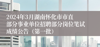 2024年3月湖南怀化市市直部分事业单位招聘部分岗位笔试成绩公告（第一批）