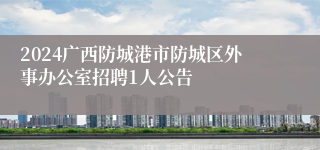 2024广西防城港市防城区外事办公室招聘1人公告