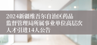 2024新疆维吾尔自治区药品监督管理局所属事业单位高层次人才引进14人公告