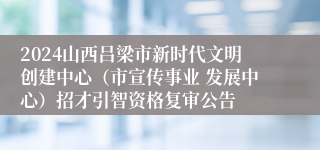 2024山西吕梁市新时代文明创建中心（市宣传事业 发展中心）招才引智资格复审公告