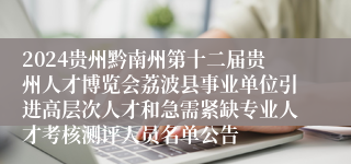 2024贵州黔南州第十二届贵州人才博览会荔波县事业单位引进高层次人才和急需紧缺专业人才考核测评人员名单公告