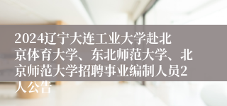 2024辽宁大连工业大学赴北京体育大学、东北师范大学、北京师范大学招聘事业编制人员2人公告