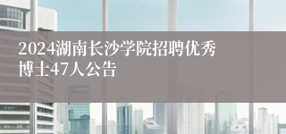 2024湖南长沙学院招聘优秀博士47人公告