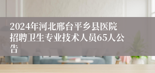 2024年河北邢台平乡县医院招聘卫生专业技术人员65人公告