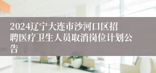 2024辽宁大连市沙河口区招聘医疗卫生人员取消岗位计划公告