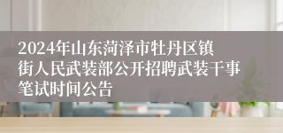 2024年山东菏泽市牡丹区镇街人民武装部公开招聘武装干事笔试时间公告