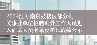 2024江苏南京鼓楼区部分机关事业单位招聘编外工作人员进入面试人员名单及笔试成绩公示