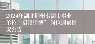 2024年湖北荆州洪湖市事业单位“招硕引博” 岗位调剂情况公告