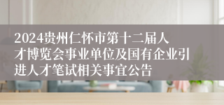 2024贵州仁怀市第十二届人才博览会事业单位及国有企业引进人才笔试相关事宜公告