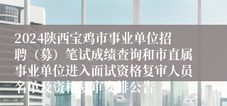 2024陕西宝鸡市事业单位招聘（募）笔试成绩查询和市直属事业单位进入面试资格复审人员名单及资格复审安排公告